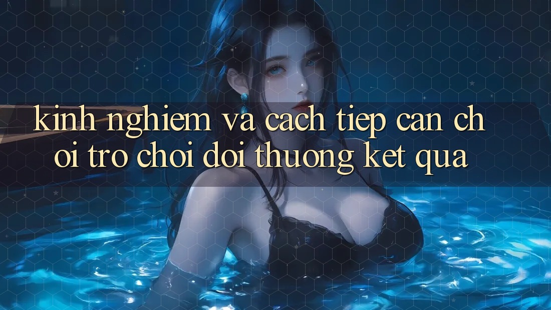 Kinh Nghiệm Và Cách tiếp cận Chơi Trò chơi Đổi Thưởng Kết quả Kinh Nghiệm Và Cách tiếp cận Chơi Trò chơi Đổi Thưởng Kết quả