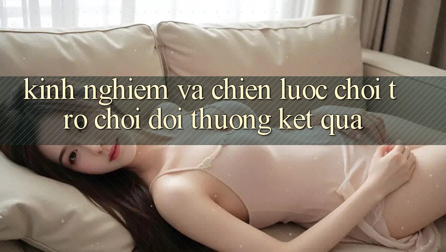 Kinh Nghiệm Và Chiến lược Chơi Trò chơi Đổi Thưởng Kết quả