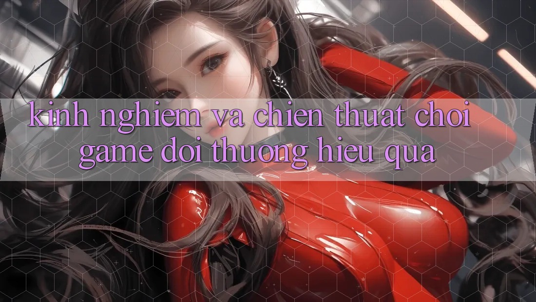 Kinh Nghiệm Và Chiến Thuật Chơi Game Đổi Thưởng Hiệu Quả Kinh Nghiệm Và Chiến Thuật Chơi Game Đổi Thưởng Hiệu Quả