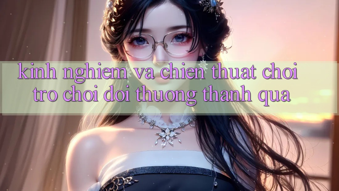Kinh Nghiệm Và Chiến Thuật Chơi Trò chơi Đổi Thưởng Thành quả Kinh Nghiệm Và Chiến Thuật Chơi Trò chơi Đổi Thưởng Thành quả