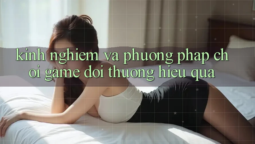Kinh Nghiệm Và Phương pháp Chơi Game Đổi Thưởng Hiệu Quả Kinh Nghiệm Và Phương pháp Chơi Game Đổi Thưởng Hiệu Quả