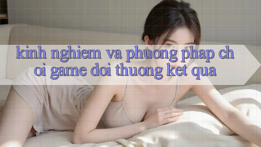 Kinh Nghiệm Và Phương pháp Chơi Game Đổi Thưởng Kết quả Kinh Nghiệm Và Phương pháp Chơi Game Đổi Thưởng Kết quả