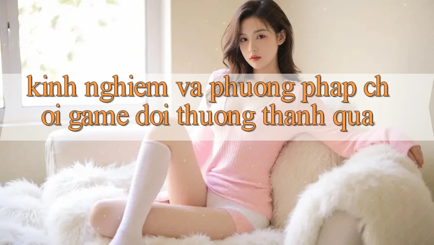 Kinh Nghiệm Và Phương pháp Chơi Game Đổi Thưởng Thành quả