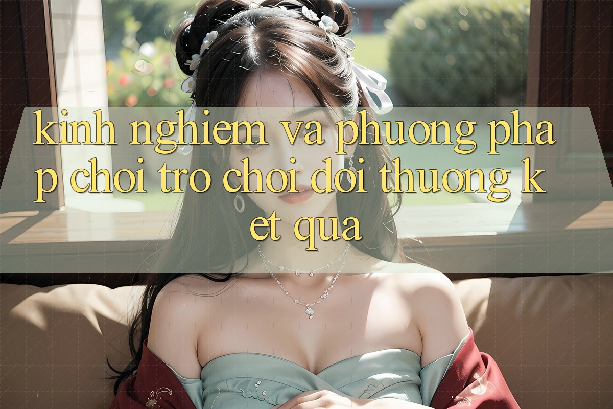 Kinh Nghiệm Và Phương pháp Chơi Trò chơi Đổi Thưởng Kết quả Kinh Nghiệm Và Phương pháp Chơi Trò chơi Đổi Thưởng Kết quả