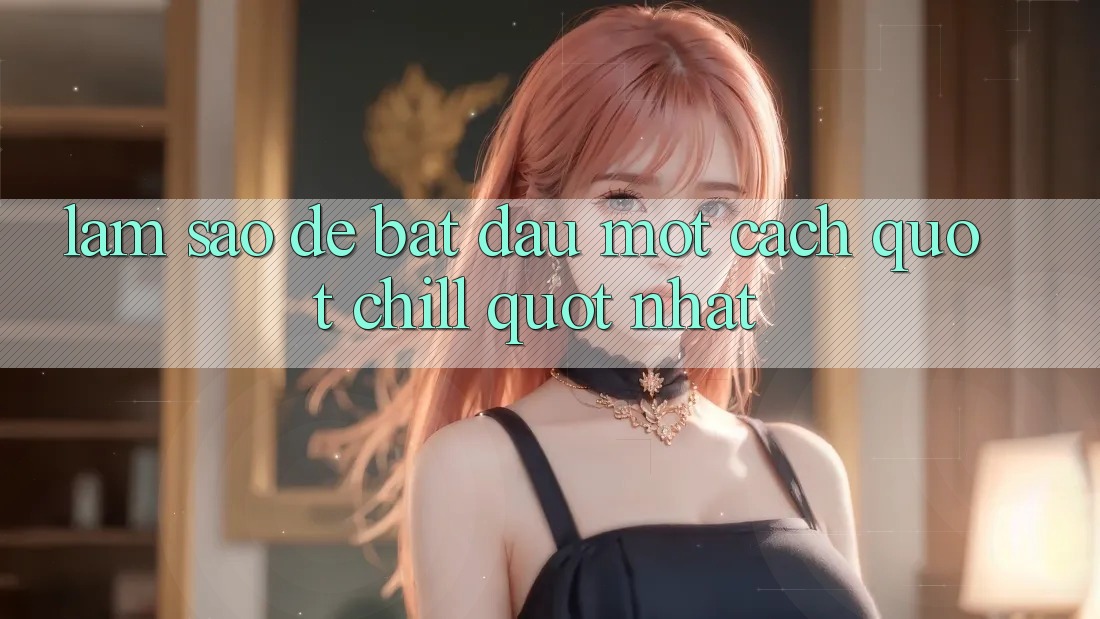 Làm Sao Để Bắt Đầu Một Cách " Chill" Nhất? Làm Sao Để Bắt Đầu Một Cách " Chill" Nhất?
