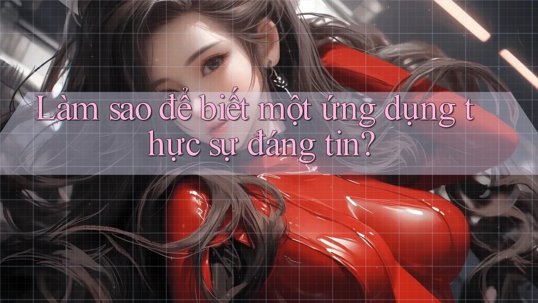 Làm sao để biết một ứng dụng thực sự đáng tin? Làm sao để biết một ứng dụng thực sự đáng tin?
