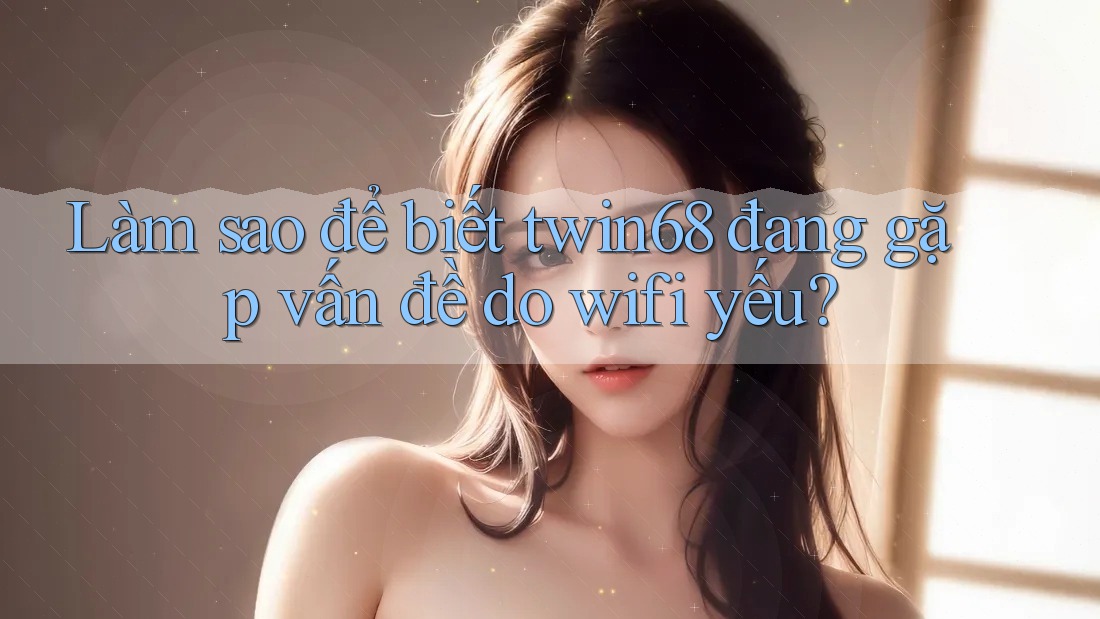 Làm sao để biết twin68 đang gặp vấn đề do wifi yếu? Làm sao để biết twin68 đang gặp vấn đề do wifi yếu?