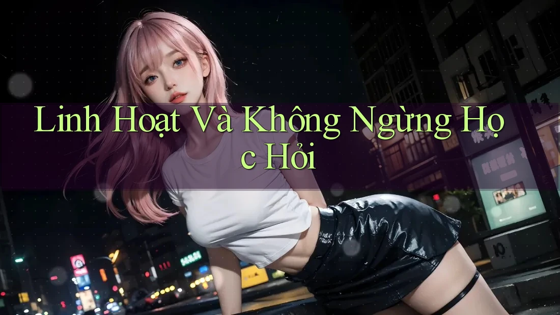 Linh Hoạt Và Không Ngừng Học Hỏi Linh Hoạt Và Không Ngừng Học Hỏi