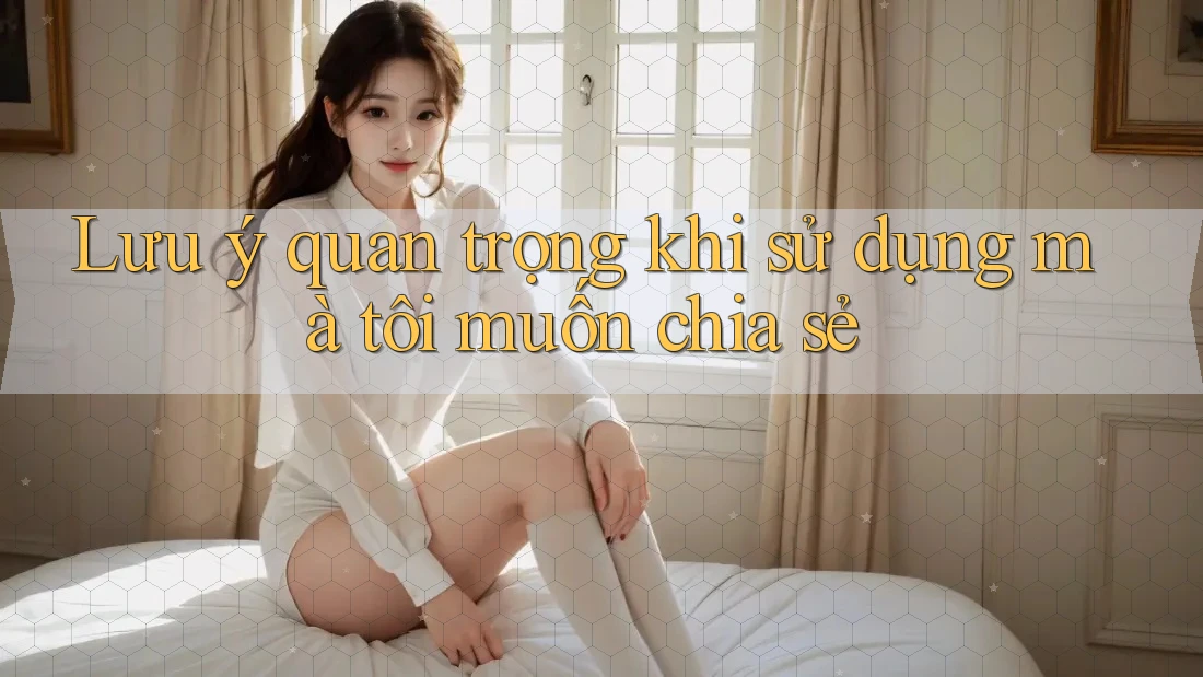 Lưu ý quan trọng khi sử dụng mà tôi muốn chia sẻ Lưu ý quan trọng khi sử dụng mà tôi muốn chia sẻ