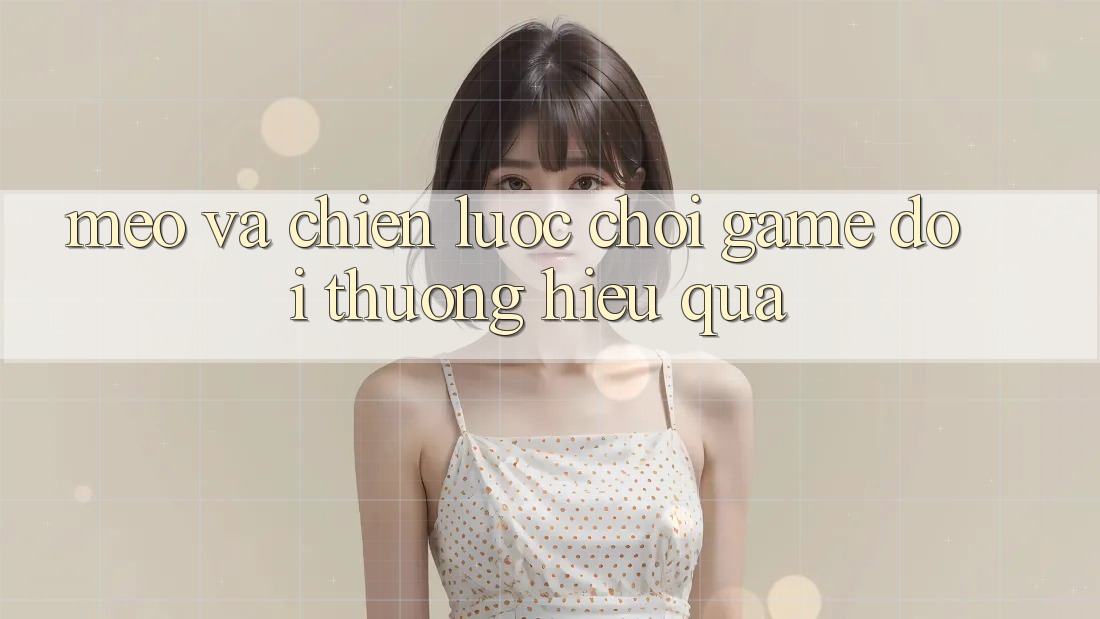 Mẹo Và Chiến lược Chơi Game Đổi Thưởng Hiệu Quả Mẹo Và Chiến lược Chơi Game Đổi Thưởng Hiệu Quả