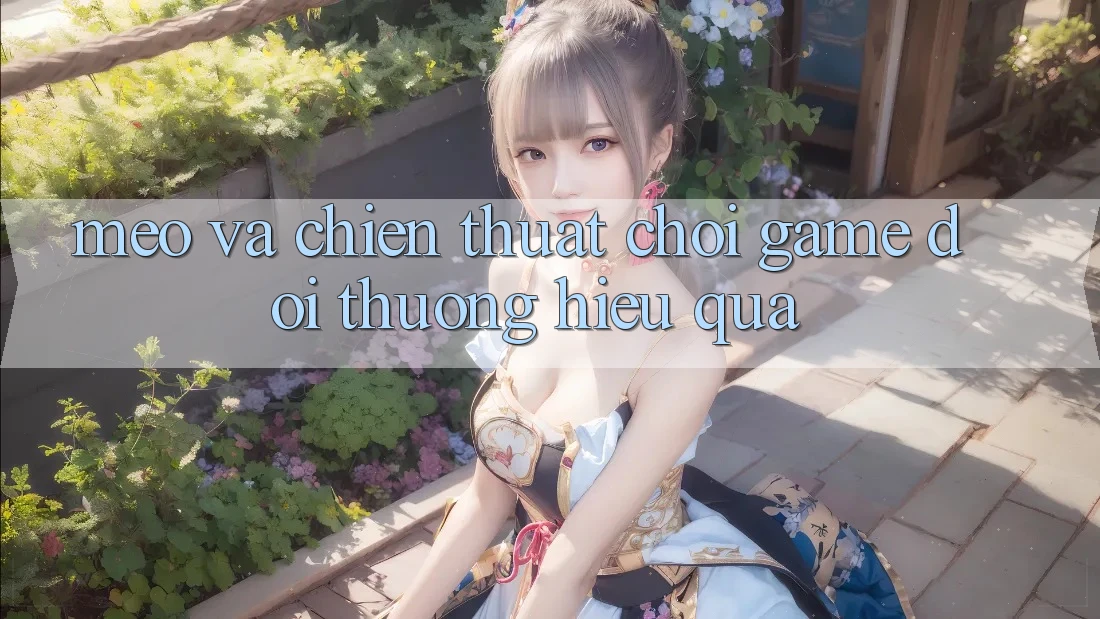 Mẹo Và Chiến Thuật Chơi Game Đổi Thưởng Hiệu Quả Mẹo Và Chiến Thuật Chơi Game Đổi Thưởng Hiệu Quả