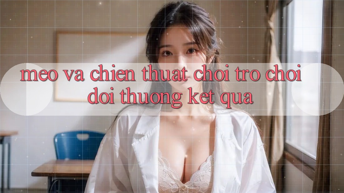Mẹo Và Chiến Thuật Chơi Trò chơi Đổi Thưởng Kết quả Mẹo Và Chiến Thuật Chơi Trò chơi Đổi Thưởng Kết quả