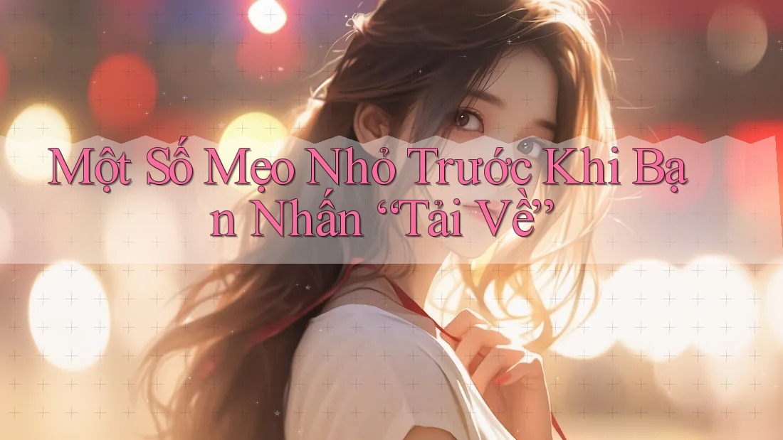 Một Số Mẹo Nhỏ Trước Khi Bạn Nhấn “Tải Về” Một Số Mẹo Nhỏ Trước Khi Bạn Nhấn “Tải Về”