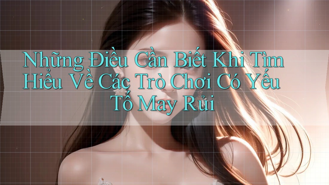 Những Điều Cần Biết Khi Tìm Hiểu Về Các Trò Chơi Có Yếu Tố May Rủi Những Điều Cần Biết Khi Tìm Hiểu Về Các Trò Chơi Có Yếu Tố May Rủi