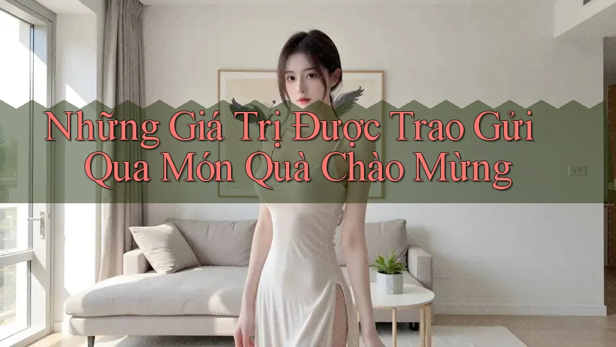 Những Giá Trị Được Trao Gửi Qua Món Quà Chào Mừng Những Giá Trị Được Trao Gửi Qua Món Quà Chào Mừng