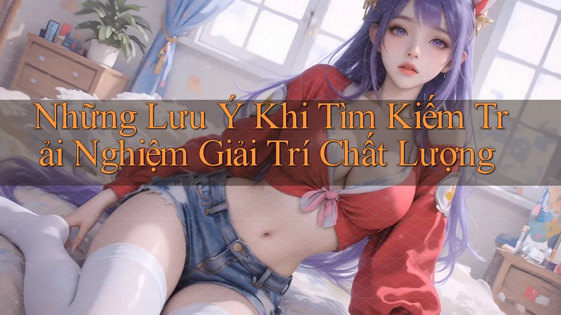 Những Lưu Ý Khi Tìm Kiếm Trải Nghiệm Giải Trí Chất Lượng Những Lưu Ý Khi Tìm Kiếm Trải Nghiệm Giải Trí Chất Lượng