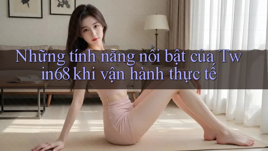 Những tính năng nổi bật của Twin68 khi vận hành thực tế