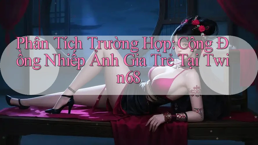 Phân Tích Trường Hợp: Cộng Đồng Nhiếp Ảnh Gia Trẻ Tại Twin68 Phân Tích Trường Hợp: Cộng Đồng Nhiếp Ảnh Gia Trẻ Tại Twin68