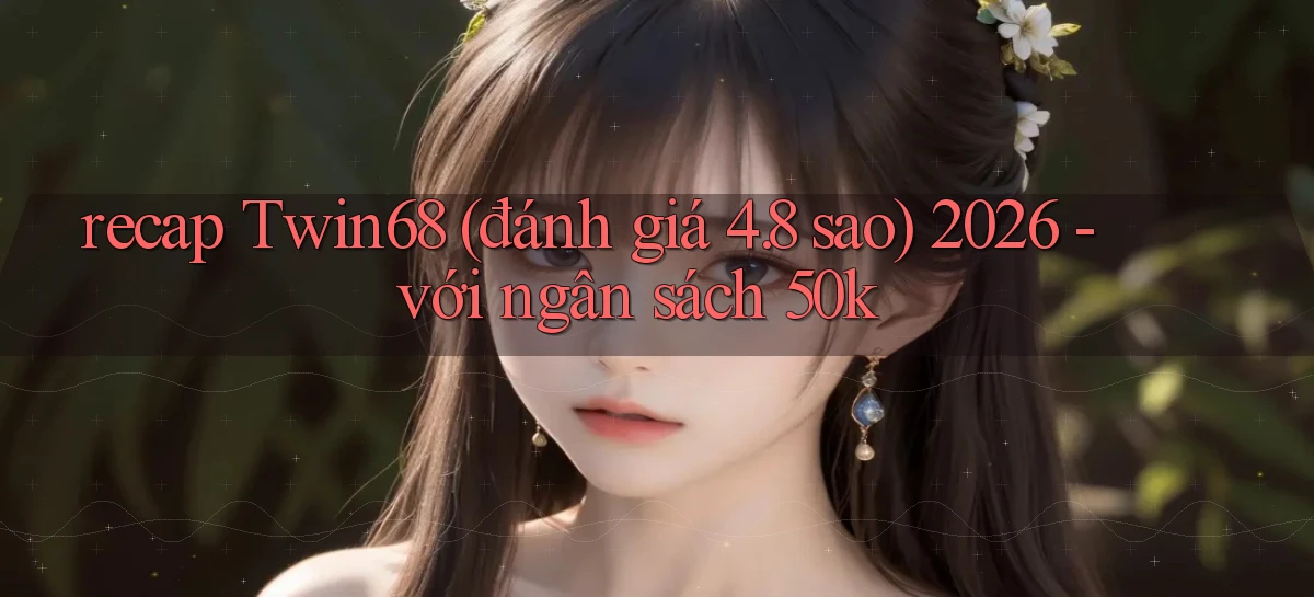 recap Twin68 (đánh giá 4.8 sao) 2026   với ngân sách 50k