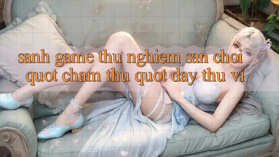 Sảnh Game Thử Nghiệm - Sân Chơi " Chạm Thử" Đầy Thú Vị Sảnh Game Thử Nghiệm - Sân Chơi " Chạm Thử" Đầy Thú Vị