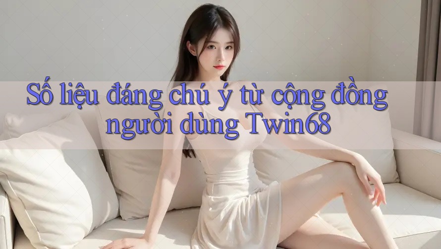 Số liệu đáng chú ý từ cộng đồng người dùng Twin68 Số liệu đáng chú ý từ cộng đồng người dùng Twin68