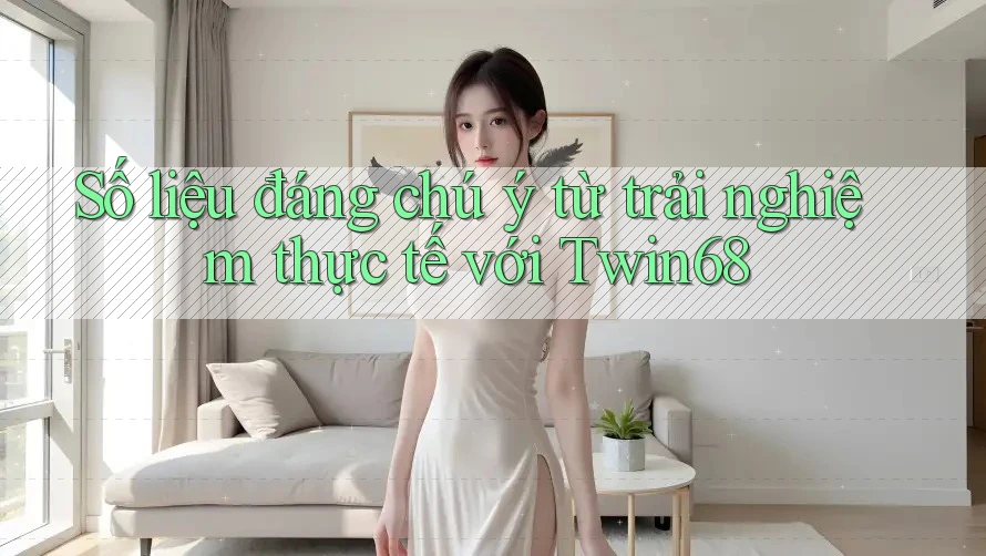 Số liệu đáng chú ý từ trải nghiệm thực tế với twin68