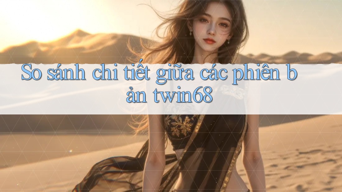 So sánh chi tiết giữa các phiên bản twin68 So sánh chi tiết giữa các phiên bản twin68