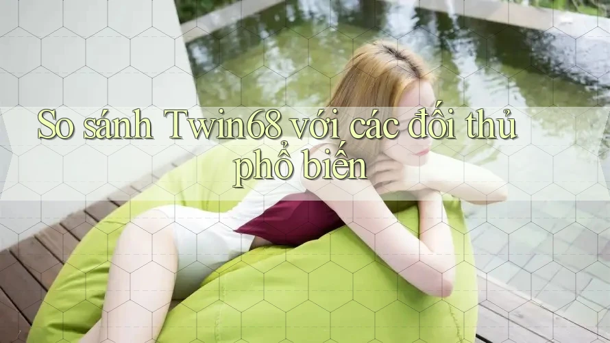 So sánh Twin68 với các đối thủ phổ biến So sánh Twin68 với các đối thủ phổ biến