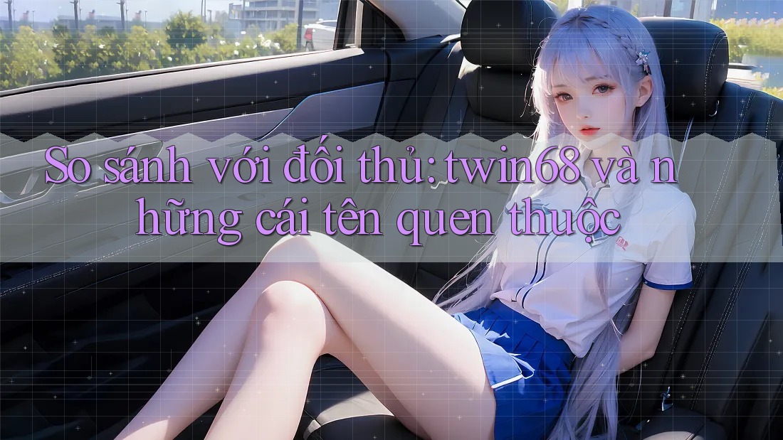 So sánh với đối thủ: twin68 và những cái tên quen thuộc