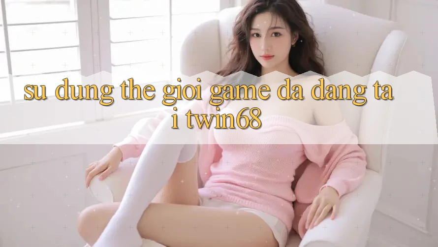 Sử dụng Thế Giới Game Đa Dạng Tại twin68