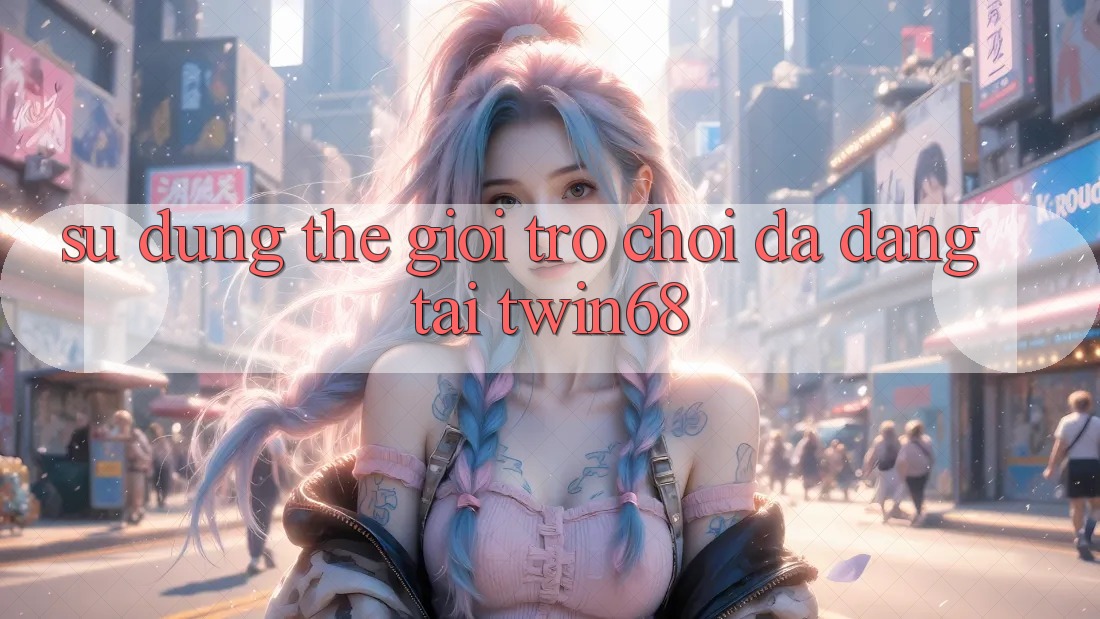 Sử dụng Thế Giới Trò chơi Đa Dạng Tại twin68 Sử dụng Thế Giới Trò chơi Đa Dạng Tại twin68