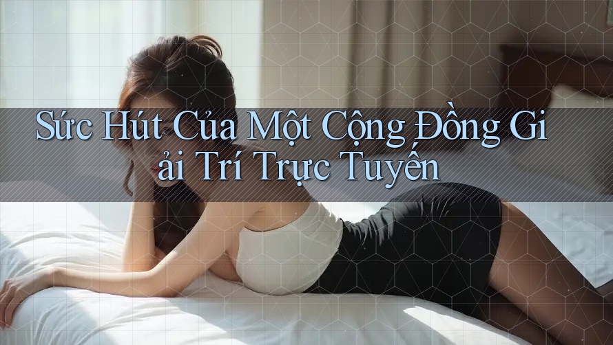 Sức Hút Của Một Cộng Đồng Giải Trí Trực Tuyến