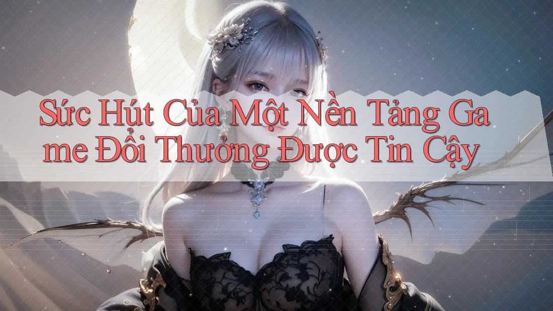 Sức Hút Của Một Nền Tảng Game Đổi Thưởng Được Tin Cậy Sức Hút Của Một Nền Tảng Game Đổi Thưởng Được Tin Cậy