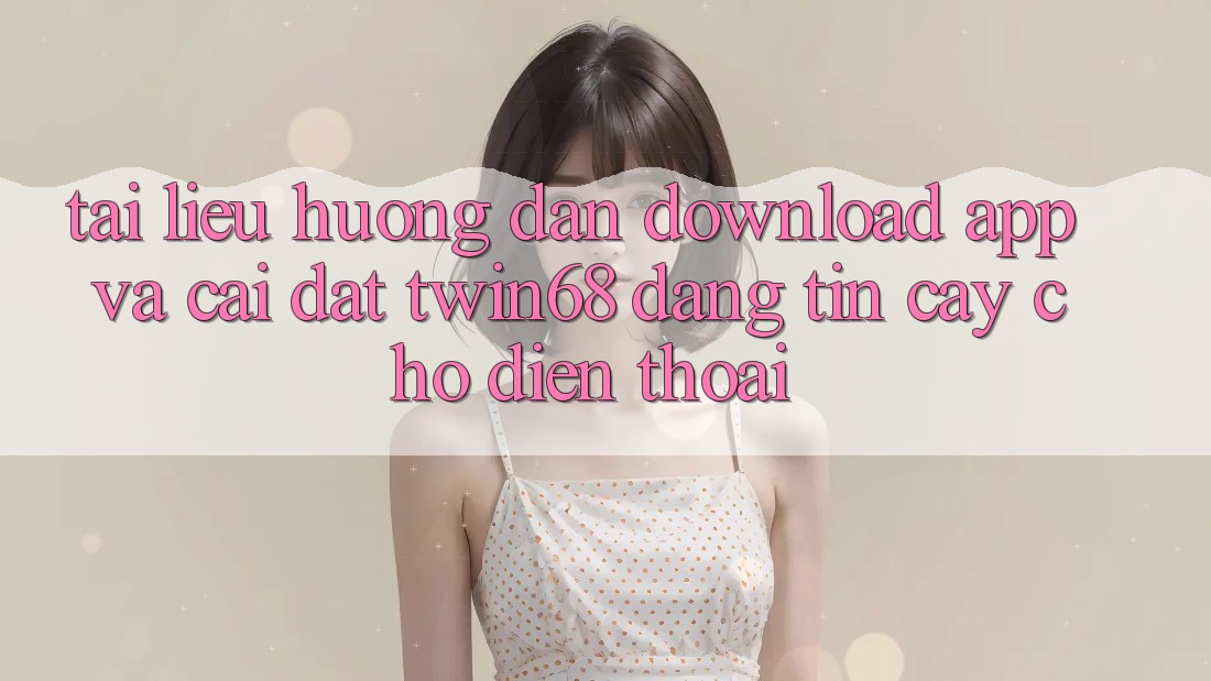 Tài liệu hướng dẫn Download App Và Cài Đặt twin68 Đáng tin cậy Cho Điện Thoại Tài liệu hướng dẫn Download App Và Cài Đặt twin68 Đáng tin cậy Cho Điện Thoại