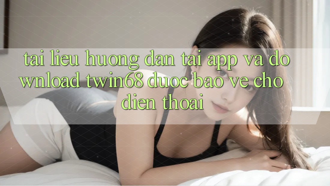 Tài liệu hướng dẫn Tải App Và Download twin68 Được bảo vệ Cho Điện Thoại Tài liệu hướng dẫn Tải App Và Download twin68 Được bảo vệ Cho Điện Thoại