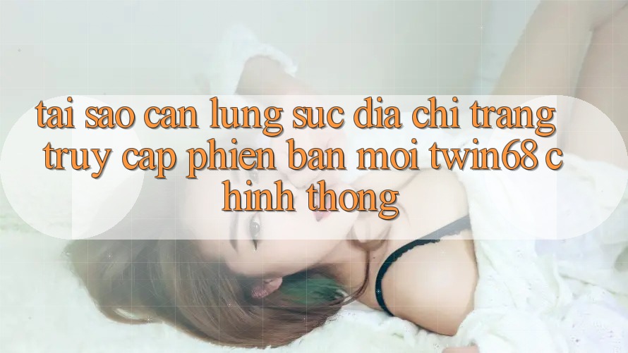Tại Sao Cần Lùng sục “Địa chỉ trang Truy Cập Phiên bản mới twin68” Chính Thống? Tại Sao Cần Lùng sục “Địa chỉ trang Truy Cập Phiên bản mới twin68” Chính Thống?