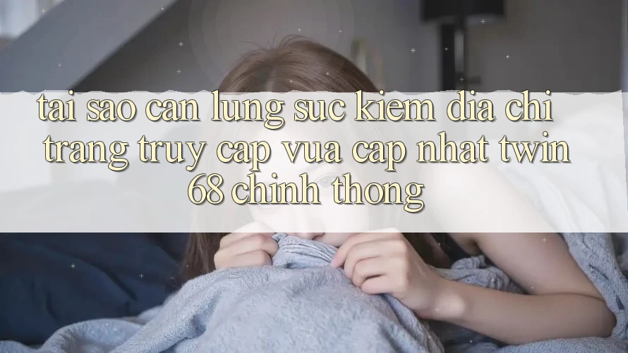 Tại Sao Cần Lùng sục Kiếm “Địa chỉ trang Truy Cập Vừa cập nhật twin68” Chính Thống? Tại Sao Cần Lùng sục Kiếm “Địa chỉ trang Truy Cập Vừa cập nhật twin68” Chính Thống?
