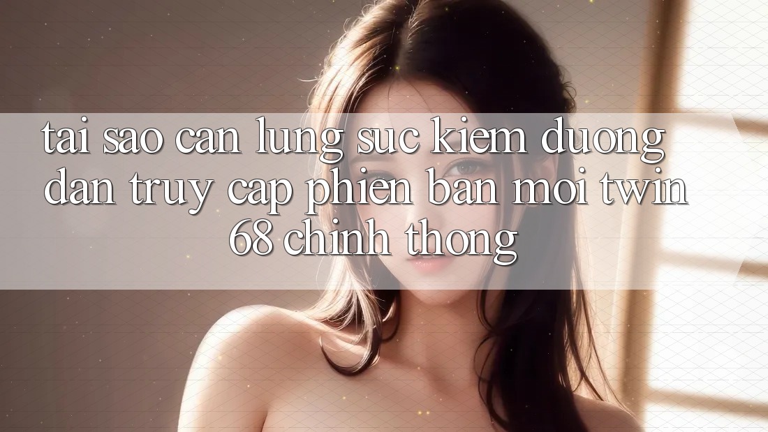 Tại Sao Cần Lùng sục Kiếm “Đường dẫn Truy Cập Phiên bản mới twin68” Chính Thống? Tại Sao Cần Lùng sục Kiếm “Đường dẫn Truy Cập Phiên bản mới twin68” Chính Thống?