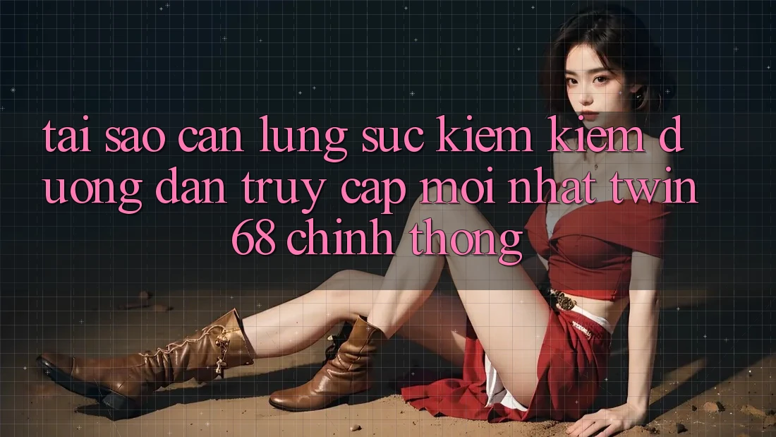 Tại Sao Cần Lùng sục kiếm Kiếm “Đường dẫn Truy Cập Mới nhất twin68” Chính Thống?