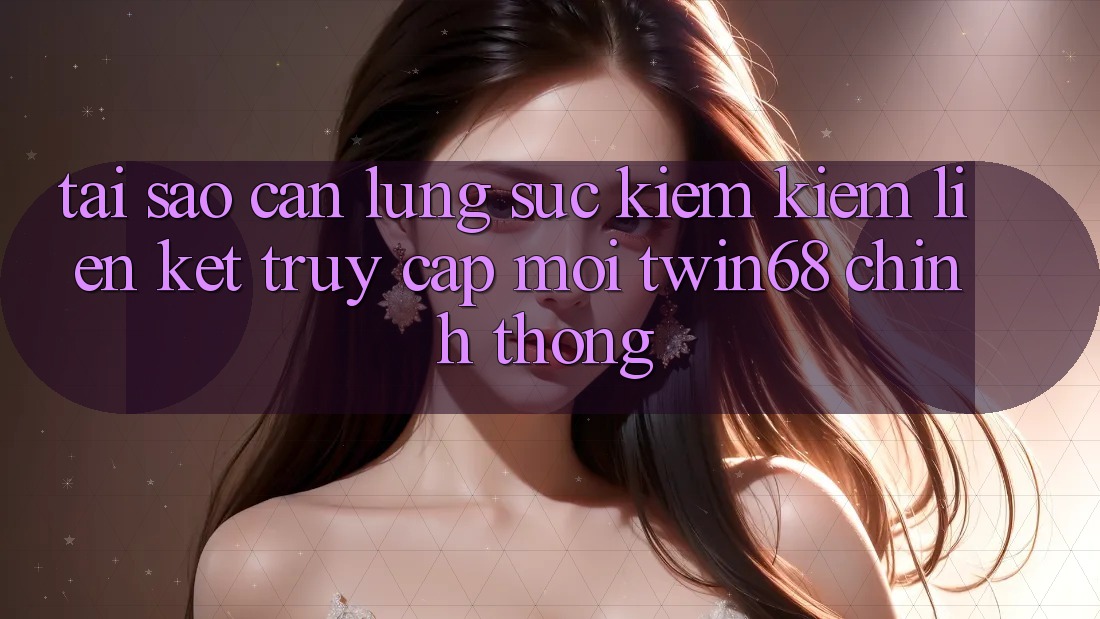 Tại Sao Cần Lùng sục kiếm Kiếm “Liên kết Truy Cập Mới twin68” Chính Thống? Tại Sao Cần Lùng sục kiếm Kiếm “Liên kết Truy Cập Mới twin68” Chính Thống?
