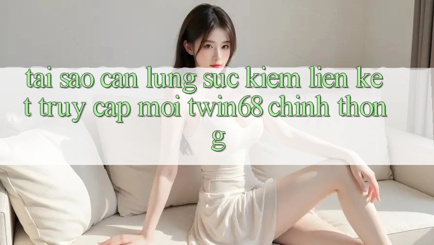 Tại Sao Cần Lùng sục Kiếm “Liên kết Truy Cập Mới twin68” Chính Thống? Tại Sao Cần Lùng sục Kiếm “Liên kết Truy Cập Mới twin68” Chính Thống?