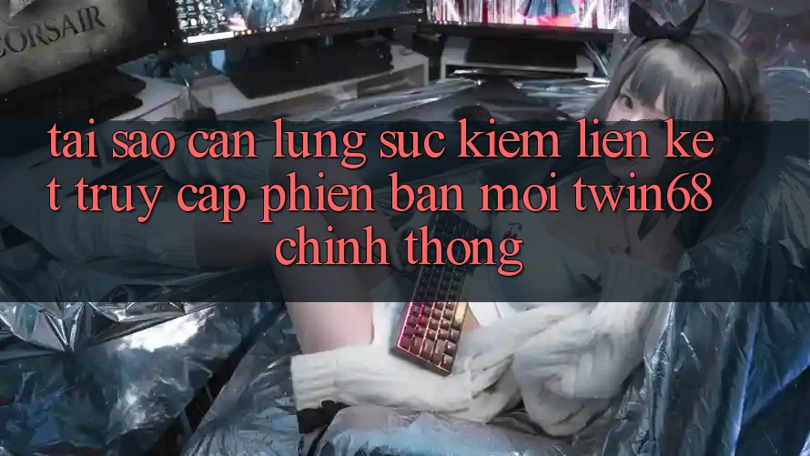 Tại Sao Cần Lùng sục Kiếm “Liên kết Truy Cập Phiên bản mới twin68” Chính Thống? Tại Sao Cần Lùng sục Kiếm “Liên kết Truy Cập Phiên bản mới twin68” Chính Thống?