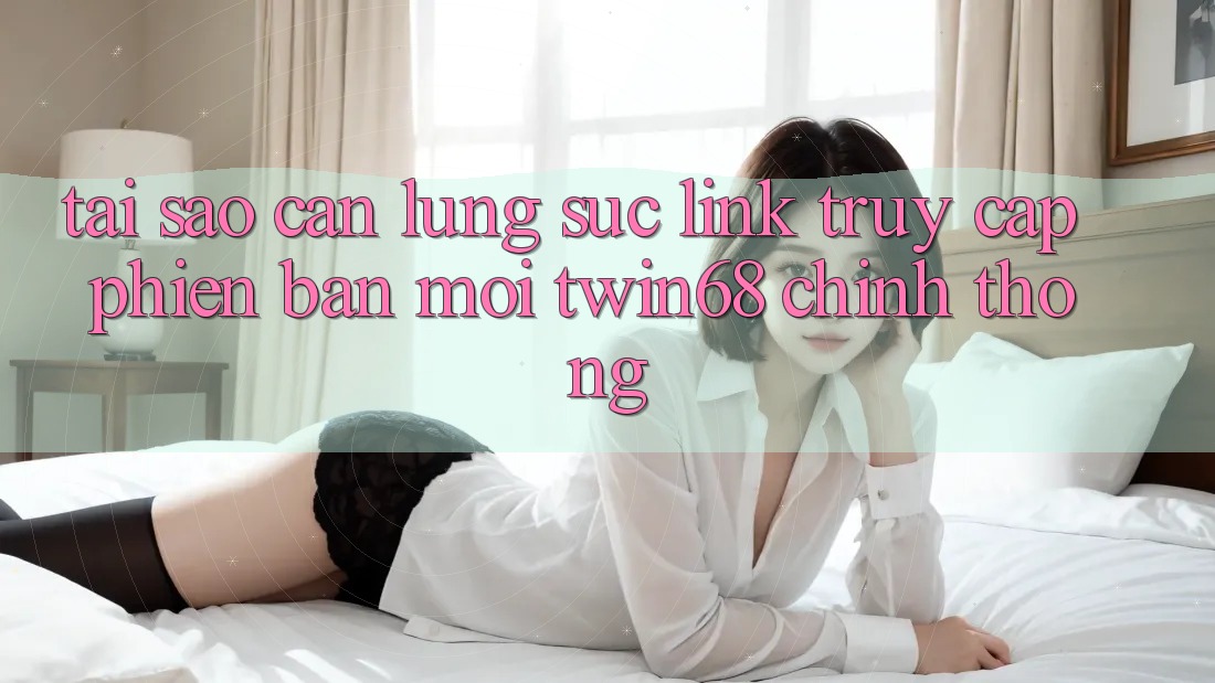 Tại Sao Cần Lùng sục “Link Truy Cập Phiên bản mới twin68” Chính Thống? Tại Sao Cần Lùng sục “Link Truy Cập Phiên bản mới twin68” Chính Thống?
