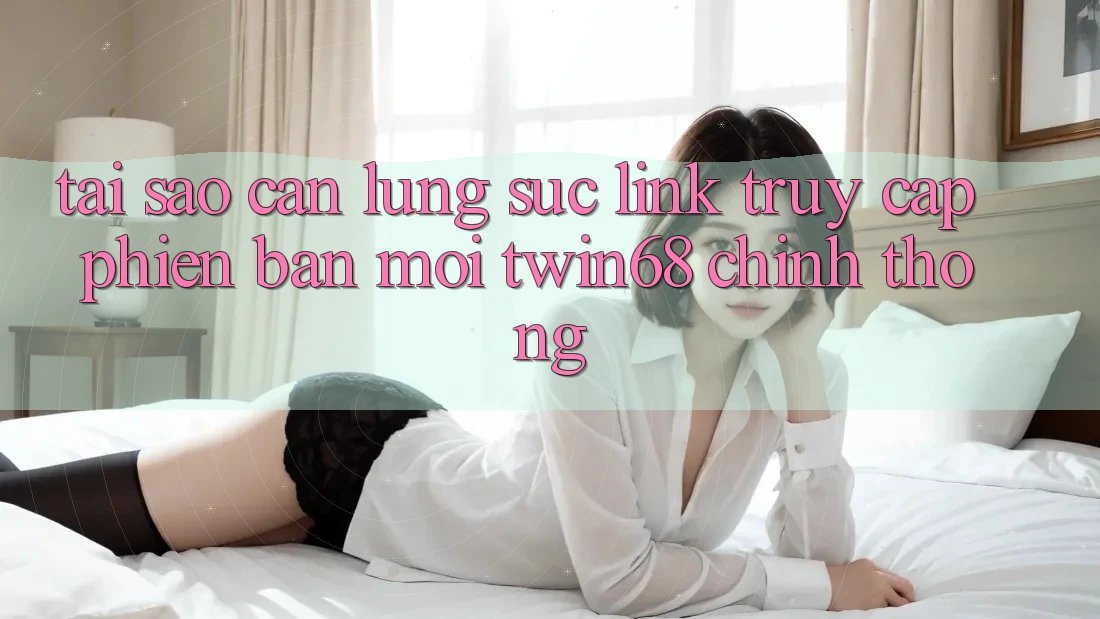 Tại Sao Cần Lùng sục “Link Truy Cập Phiên bản mới twin68” Chính Thống? Tại Sao Cần Lùng sục “Link Truy Cập Phiên bản mới twin68” Chính Thống?