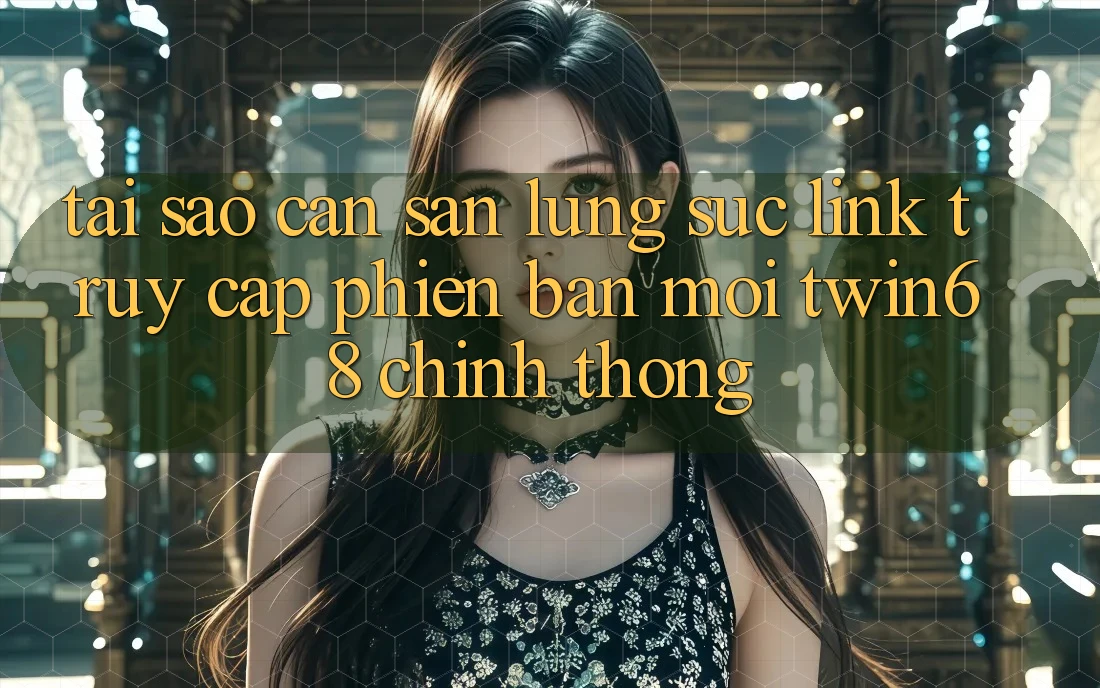 Tại Sao Cần Săn lùng sục “Link Truy Cập Phiên bản mới twin68” Chính Thống? Tại Sao Cần Săn lùng sục “Link Truy Cập Phiên bản mới twin68” Chính Thống?