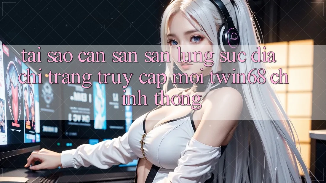 Tại Sao Cần Săn săn lùng sục “Địa chỉ trang Truy Cập Mới twin68” Chính Thống?