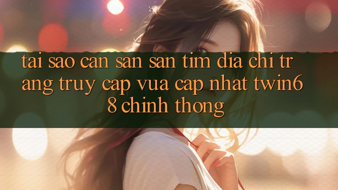 Tại Sao Cần Săn săn tìm “Địa chỉ trang Truy Cập Vừa cập nhật twin68” Chính Thống? Tại Sao Cần Săn săn tìm “Địa chỉ trang Truy Cập Vừa cập nhật twin68” Chính Thống?