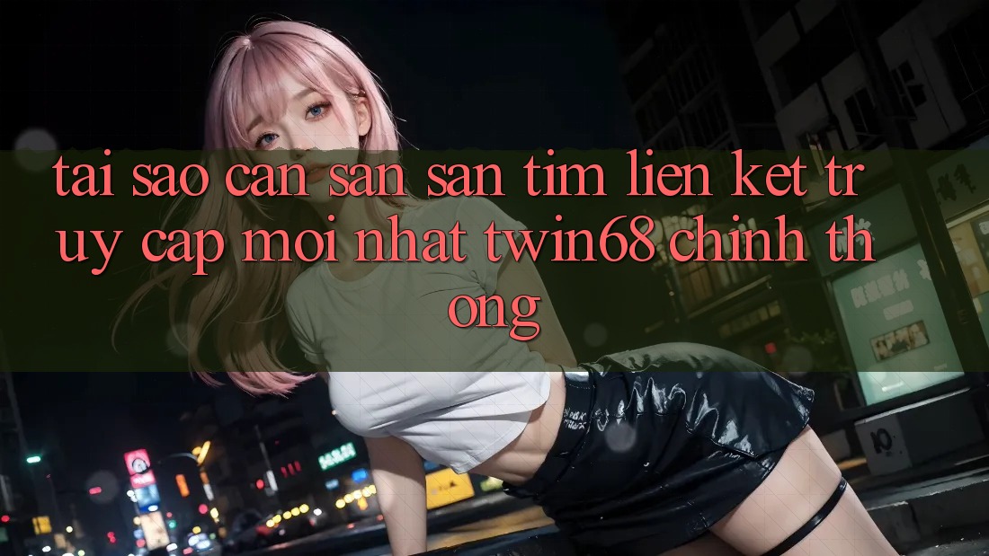 Tại Sao Cần Săn săn tìm “Liên kết Truy Cập Mới nhất twin68” Chính Thống? Tại Sao Cần Săn săn tìm “Liên kết Truy Cập Mới nhất twin68” Chính Thống?