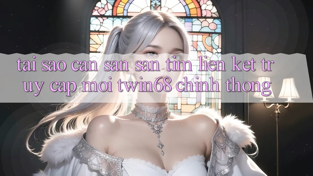 Tại Sao Cần Săn săn tìm “Liên kết Truy Cập Mới twin68” Chính Thống? Tại Sao Cần Săn săn tìm “Liên kết Truy Cập Mới twin68” Chính Thống?