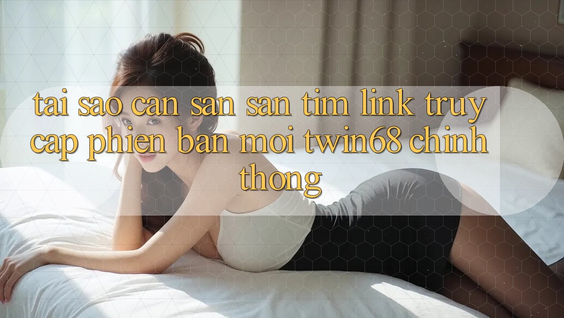 Tại Sao Cần Săn săn tìm “Link Truy Cập Phiên bản mới twin68” Chính Thống? Tại Sao Cần Săn săn tìm “Link Truy Cập Phiên bản mới twin68” Chính Thống?